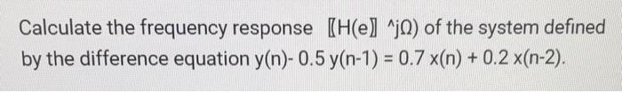 Calculate The Frequency Response H E J Of The System Defined By The Difference Equation Y N 0 5 Y N 1 0 7 X N 1