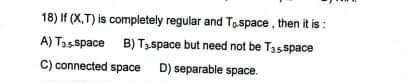 18 X T Is Completely Regular And Tospace Then It Is A Tas Space B Tyspace But Need Not Be T3s Space C Connecte 1