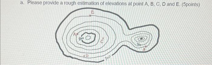 A Please Provide A Rough Estimation Of Elevations At Point A B C D And E 5points E 890 740 Too B Compute The 1
