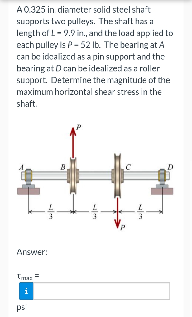 A 0 325 In Diameter Solid Steel Shaft Supports Two Pulleys The Shaft Has A Length Of L 9 9 In And The Load Appli 1