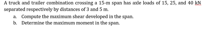 A Truck And Trailer Combination Crossing A 15 M Span Has Axle Loads Of 15 25 And 40 Kn Separated Respectively By Dista 1
