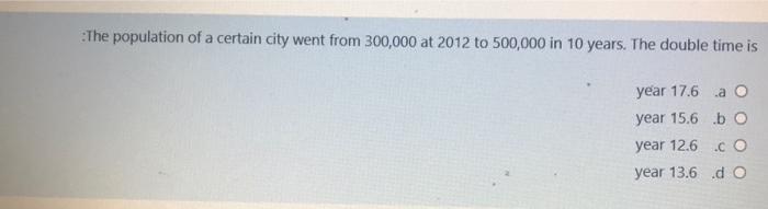 The Population Of A Certain City Went From 300 000 At 2012 To 500 000 In 10 Years The Double Time Is Year 17 6 A O Year 1