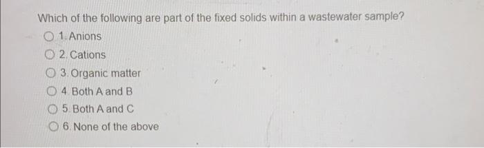 Which Of The Following Are Part Of The Fixed Solids Within A Wastewater Sample 0 1 Anions 2 Cations O 3 Organic Matt 1