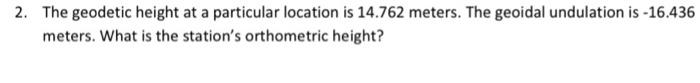 2 The Geodetic Height At A Particular Location Is 14 762 Meters The Geoidal Undulation Is 16 436 Meters What Is The 1