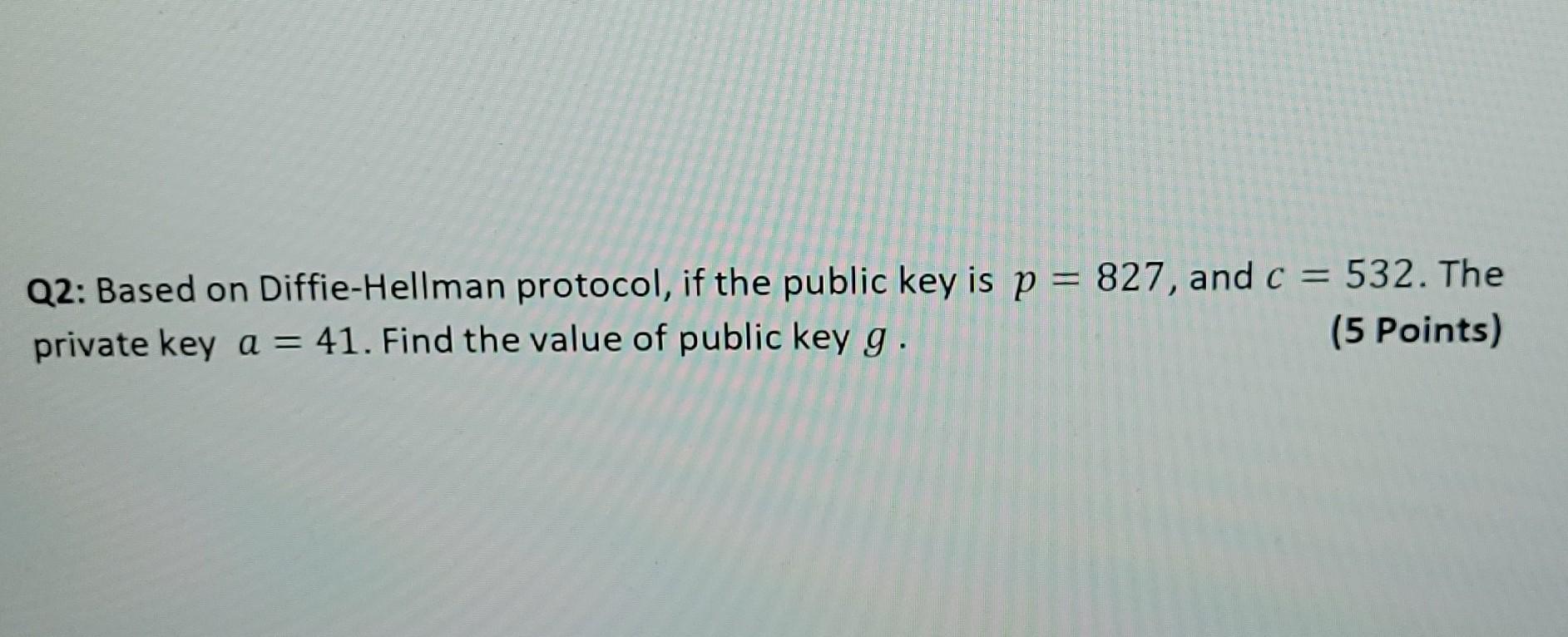 Q2 Based On Diffie Hellman Protocol If The Public Key Is P 827 And C 532 The Private Key A 41 Find The Value 1