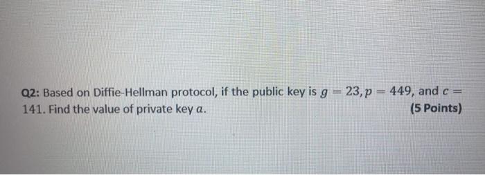 Q2 Based On Diffie Hellman Protocol If The Public Key Is G 23 P 449 And C 141 Find The Value Of Private Key A 1