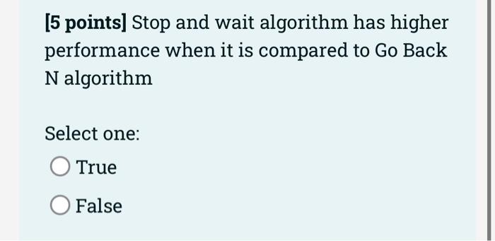5 Points Stop And Wait Algorithm Has Higher Performance When It Is Compared To Go Back N Algorithm Select One True 1