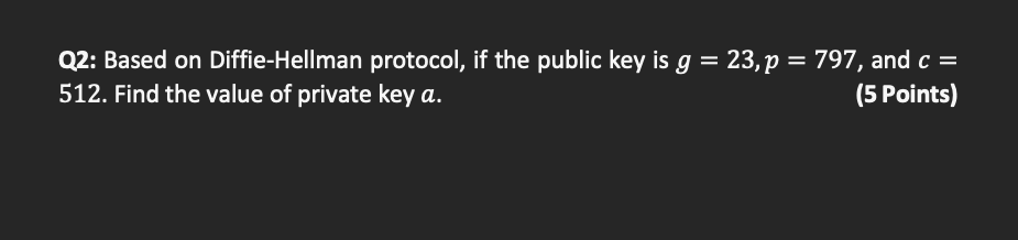 Q2 Based On Diffie Hellman Protocol If The Public Key Is G 23 P 797 And C 512 Find The Value Of Private Key 1