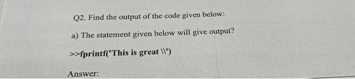 Q2 Find The Output Of The Code Given Below A The Statement Given Below Will Give Output Fprintf This Is Great 1