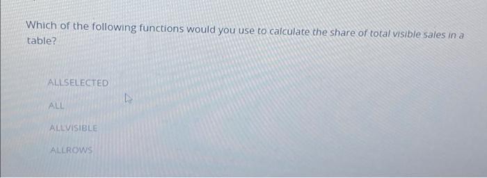 Which Of The Following Functions Would You Use To Calculate The Share Of Total Visible Sales In A Table Allselected All 1
