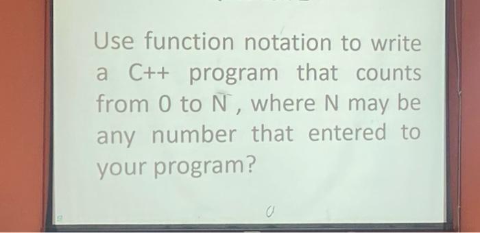 Use Function Notation To Write A C Program That Counts From 0 To N Where N May Be Any Number That Entered To Your Pr 1