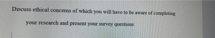 Discuss Ethical Concerns Of Which You Will Have To Be Aware Of Completing Your Research And Present Your Survey Question 2