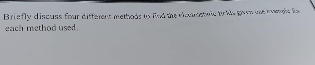 Briefly Discuss Four Different Methods To Find The Electrostatic Fields Given One Example For Each Method Used 1