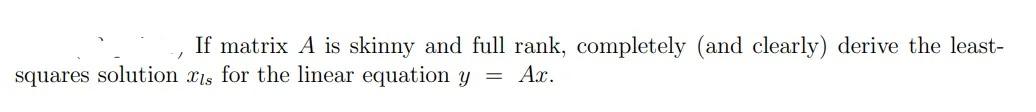 If Matrix A Is Skinny And Full Rank Completely And Clearly Derive The Least Squares Solution Xls For The Linear Equa 1