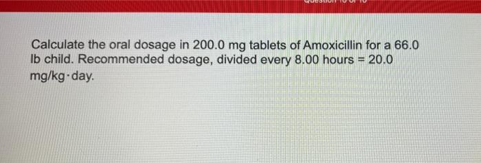 Calculate The Oral Dosage In 200 0 Mg Tablets Of Amoxicillin For A 66 0 Lb Child Recommended Dosage Divided Every 8 00 1