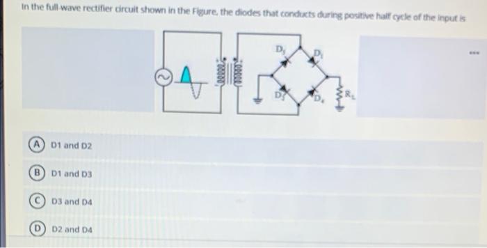 In The Full Wave Rectifier Circuit Shown In The Figure The Diodes That Conducts During Positive Hall Cycle Of The Input 1