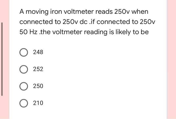 A Moving Iron Voltmeter Reads 250v When Connected To 250v Dc If Connected To 250v 50 Hz The Voltmeter Reading Is Likel 1
