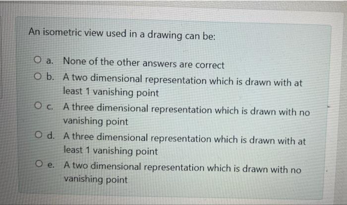 An Isometric View Used In A Drawing Can Be O A None Of The Other Answers Are Correct Ob A Two Dimensional Representat 1