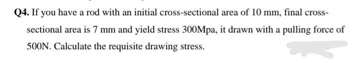 Q4 If You Have A Rod With An Initial Cross Sectional Area Of 10 Mm Final Cross Sectional Area Is 7 Mm And Yield Stres 1
