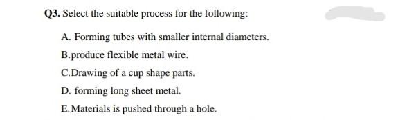 Q3 Select The Suitable Process For The Following A Forming Tubes With Smaller Internal Diameters B Produce Flexible 1