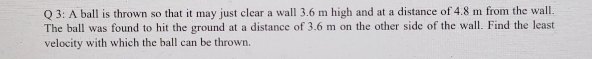 Q 3 A Ball Is Thrown So That It May Just Clear A Wall 3 6 M High And At A Distance Of 4 8 M From The Wall The Ball Was 1