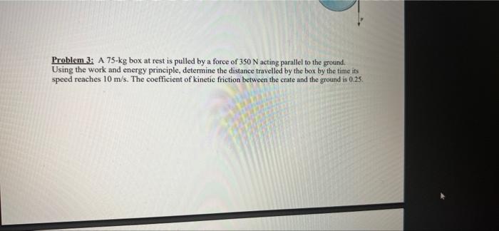 Problem 3 A 75 Kg Box At Rest Is Pulled By A Force Of 350 N Acting Parallel To The Ground Using The Work And Energy Pr 1